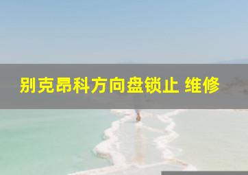 别克昂科方向盘锁止 维修